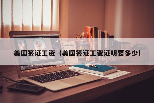 美国签证工资（美国签证工资证明要多少）