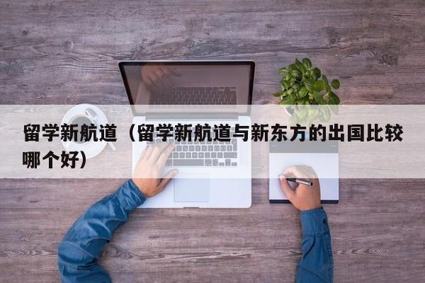 留学新航道（留学新航道与新东方的出国比较哪个好）