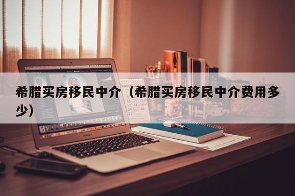 希腊买房移民中介（希腊买房移民中介费用多少）