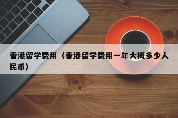香港留学费用（香港留学费用一年大概多少人民币）