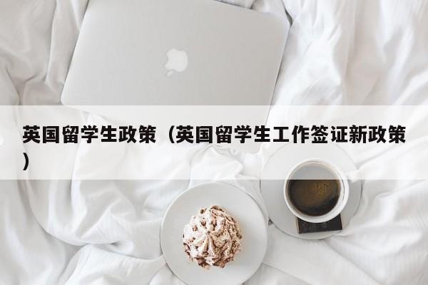 英国留学生政策（英国留学生工作签证新政策）