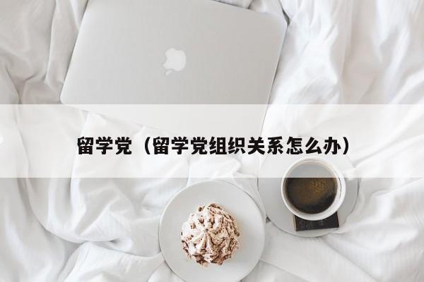留学党（留学党组织关系怎么办）