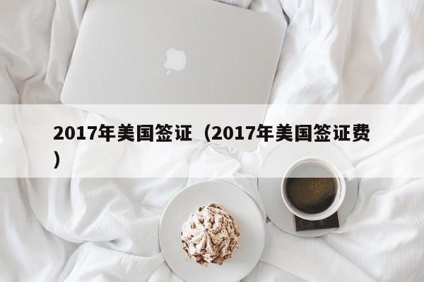 2017年美国签证（2017年美国签证费）
