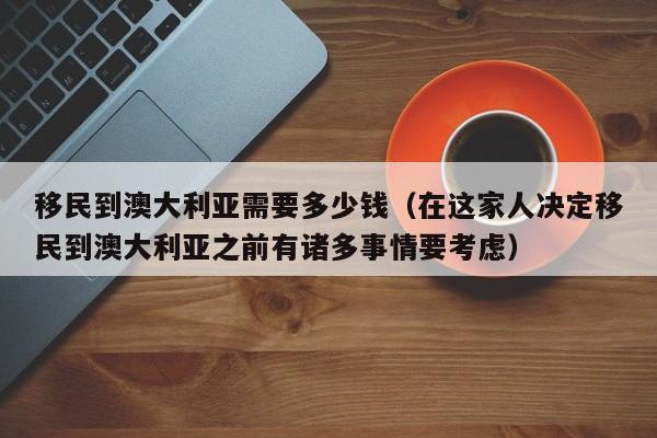 移民到澳大利亚需要多少钱（在这家人决定移民到澳大利亚之前有诸多事情要考虑）