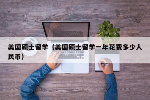 美国硕士留学（美国硕士留学一年花费多少人民币）