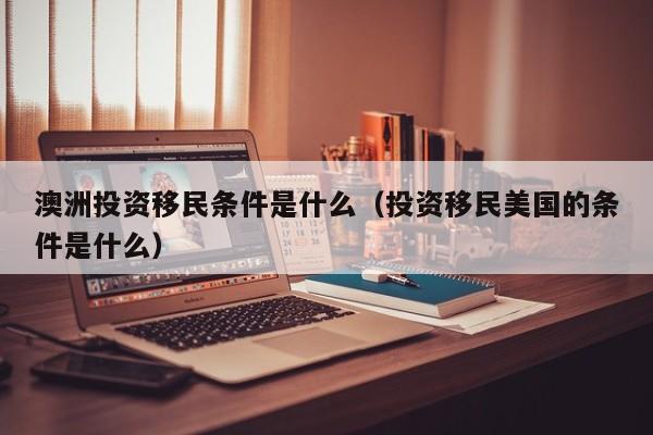 澳洲投资移民条件是什么（投资移民美国的条件是什么）