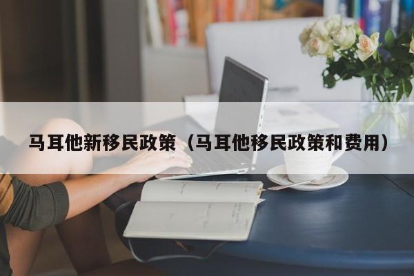 马耳他新移民政策（马耳他移民政策和费用）