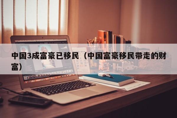 中国3成富豪已移民（中国富豪移民带走的财富）