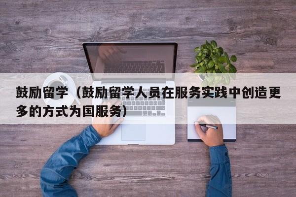 鼓励留学（鼓励留学人员在服务实践中创造更多的方式为国服务）