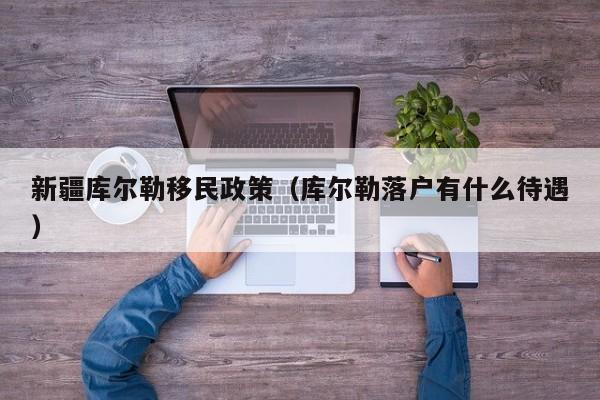 新疆库尔勒移民政策（库尔勒落户有什么待遇）