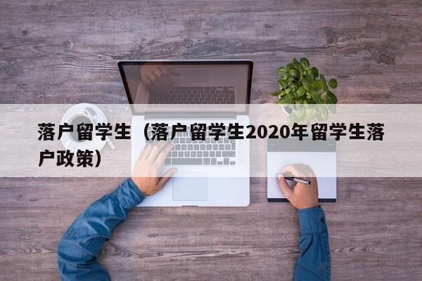 落户留学生（落户留学生2020年留学生落户政策）