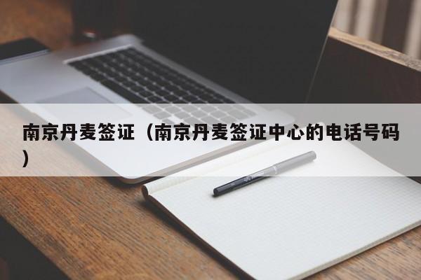 南京丹麦签证（南京丹麦签证中心的电话号码）