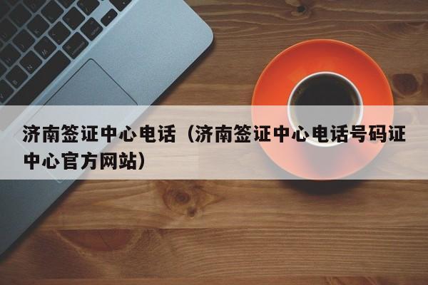 济南签证中心电话（济南签证中心电话号码证中心官方网站）