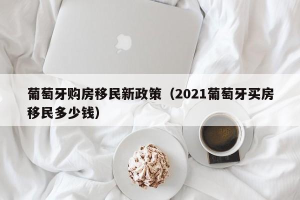 葡萄牙购房移民新政策（2021葡萄牙买房移民多少钱）