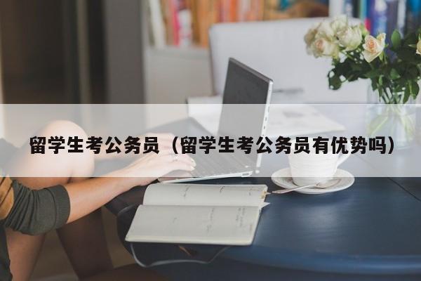 留学生考公务员（留学生考公务员有优势吗）