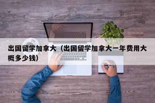 出国留学加拿大（出国留学加拿大一年费用大概多少钱）