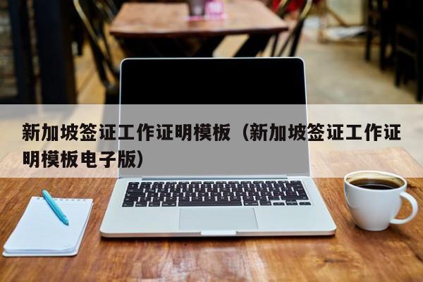 新加坡签证工作证明模板（新加坡签证工作证明模板电子版）