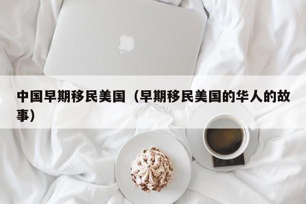 中国早期移民美国（早期移民美国的华人的故事）