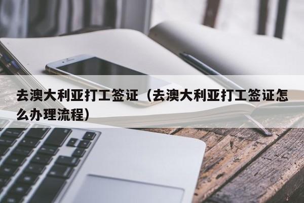 去澳大利亚打工签证（去澳大利亚打工签证怎么办理流程）