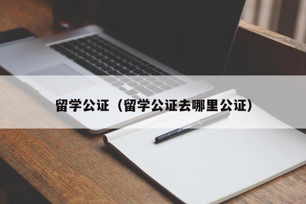 留学公证（留学公证去哪里公证）