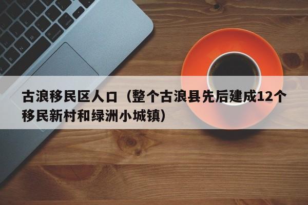 古浪移民区人口（整个古浪县先后建成12个移民新村和绿洲小城镇）