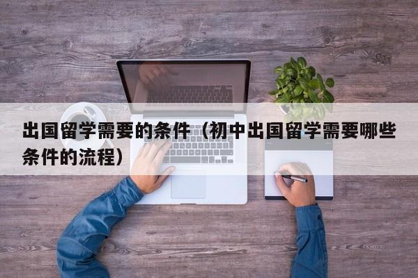 出国留学需要的条件（初中出国留学需要哪些条件的流程）