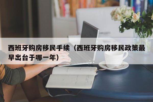 西班牙购房移民手续（西班牙购房移民政策最早出台于哪一年）