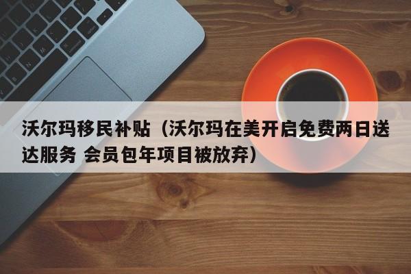 沃尔玛移民补贴（沃尔玛在美开启免费两日送达服务 会员包年项目被放弃）