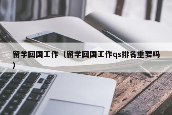 留学回国工作（留学回国工作qs排名重要吗）