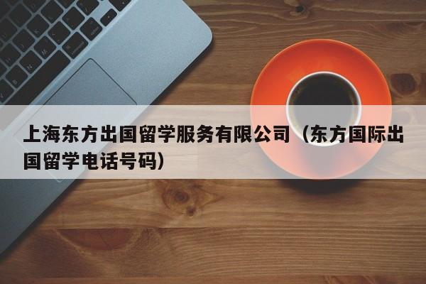 上海东方出国留学服务有限公司（东方国际出国留学电话号码）