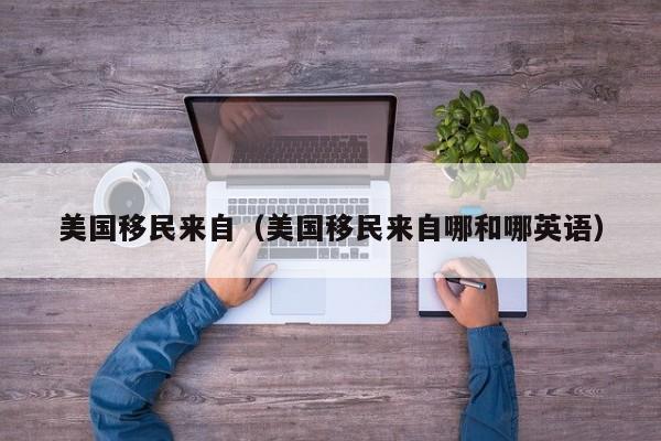 美国移民来自（美国移民来自哪和哪英语）
