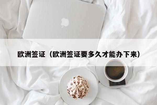 欧洲签证（欧洲签证要多久才能办下来）
