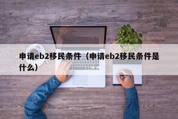 申请eb2移民条件（申请eb2移民条件是什么）