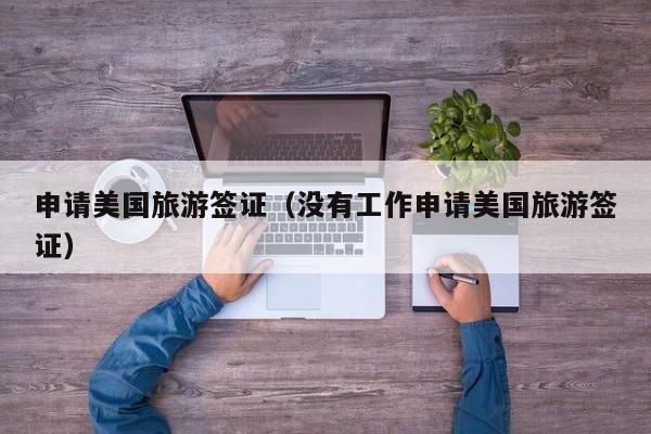 申请美国旅游签证（没有工作申请美国旅游签证）