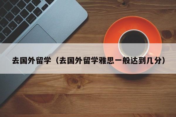 去国外留学（去国外留学雅思一般达到几分）