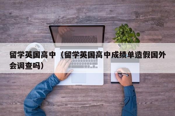 留学英国高中（留学英国高中成绩单造假国外会调查吗）