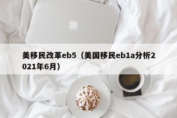 美移民改革eb5（美国移民eb1a分析2021年6月）