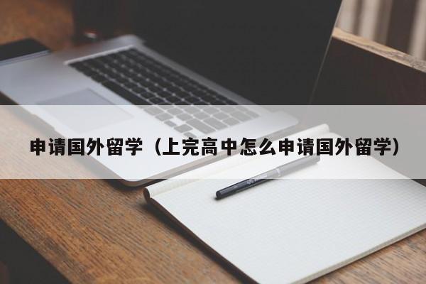 申请国外留学（上完高中怎么申请国外留学）