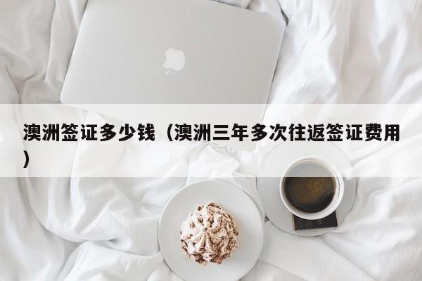 澳洲签证多少钱（澳洲三年多次往返签证费用）