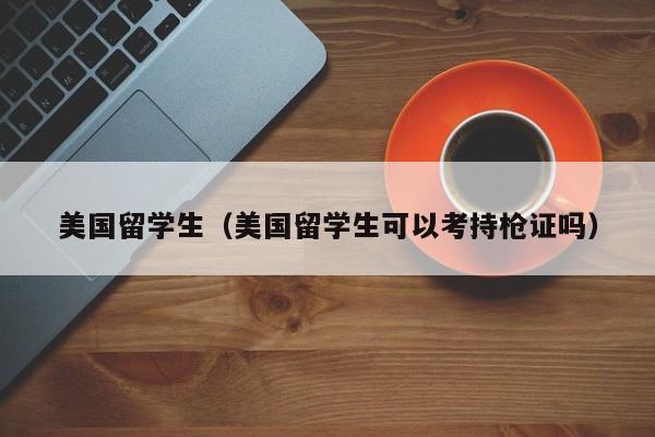 美国留学生（美国留学生可以考持枪证吗）