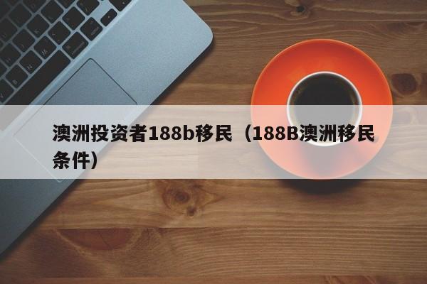 澳洲投资者188b移民（188B澳洲移民条件）