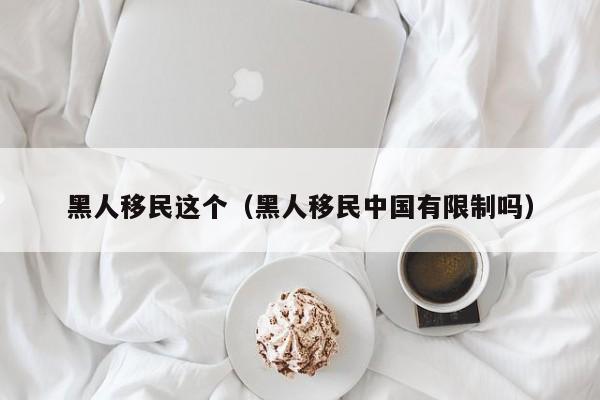 黑人移民这个（黑人移民中国有限制吗）