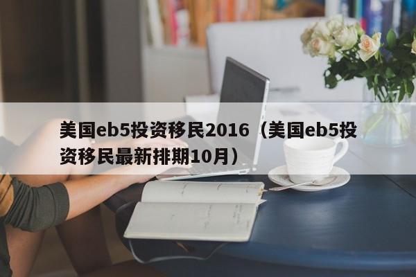 美国eb5投资移民2016（美国eb5投资移民最新排期10月）