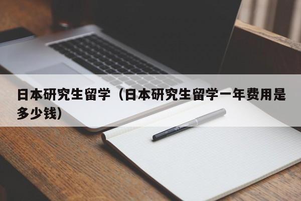 日本研究生留学（日本研究生留学一年费用是多少钱）