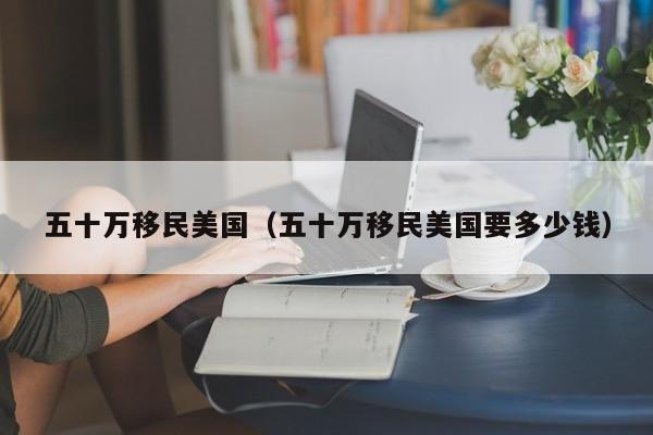 五十万移民美国（五十万移民美国要多少钱）