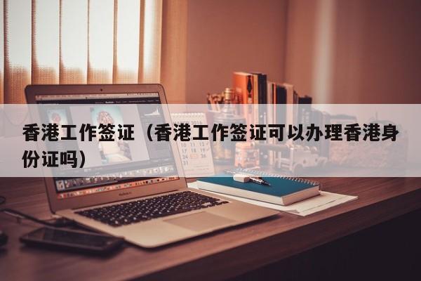 香港工作签证（香港工作签证可以办理香港身份证吗）