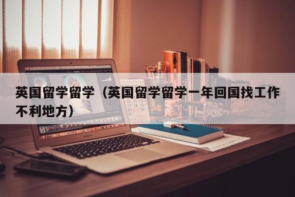 英国留学留学（英国留学留学一年回国找工作不利地方）