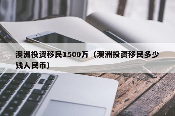澳洲投资移民1500万（澳洲投资移民多少钱人民币）