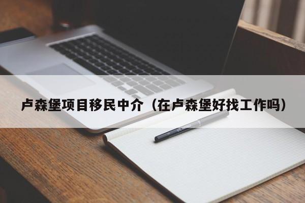 卢森堡项目移民中介（在卢森堡好找工作吗）