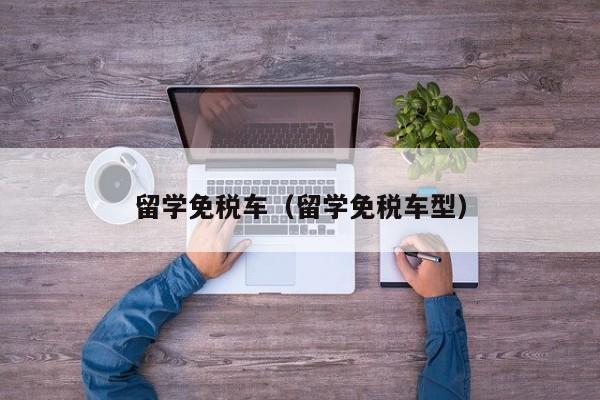 留学免税车（留学免税车型）